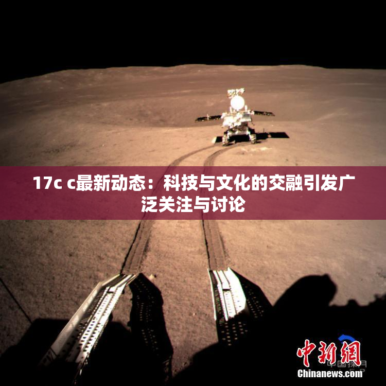 17c c最新动态：科技与文化的交融引发广泛关注与讨论