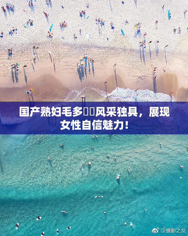 国产熟妇毛多❌‌风采独具，展现女性自信魅力！