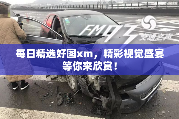 每日精选好图xm，精彩视觉盛宴等你来欣赏！