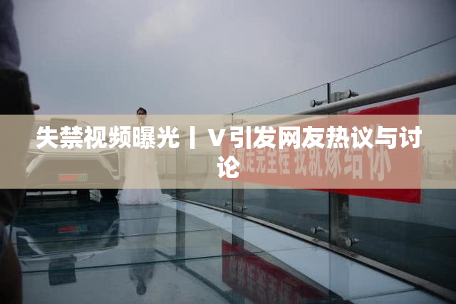 失禁视频曝光丨Ⅴ引发网友热议与讨论