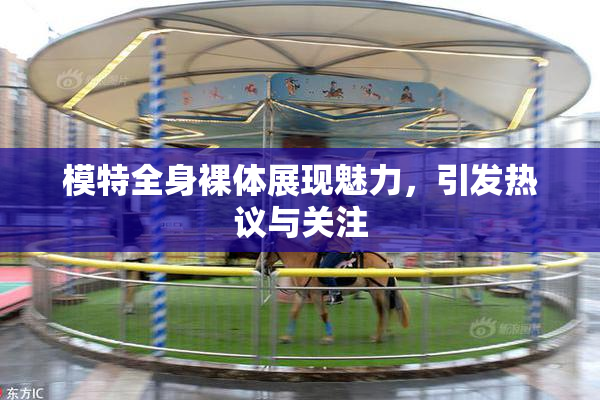 模特全身裸体展现魅力，引发热议与关注