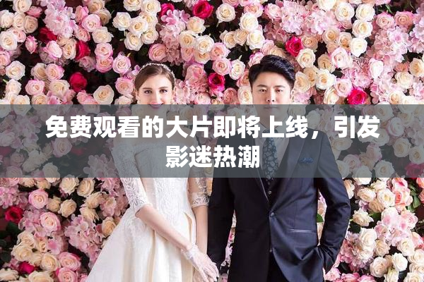 免费观看的大片即将上线，引发影迷热潮