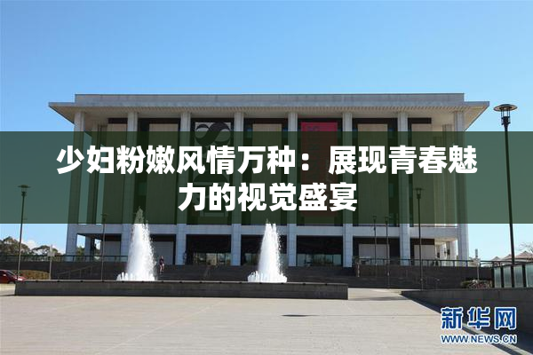 少妇粉嫩风情万种：展现青春魅力的视觉盛宴
