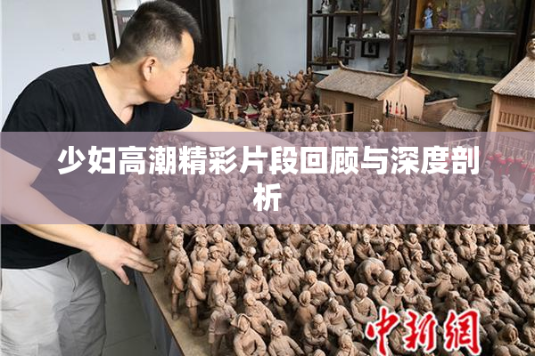少妇高潮精彩片段回顾与深度剖析