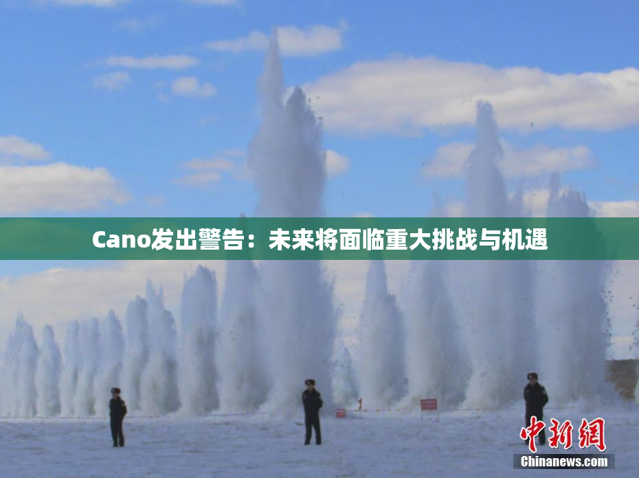 Cano发出警告：未来将面临重大挑战与机遇
