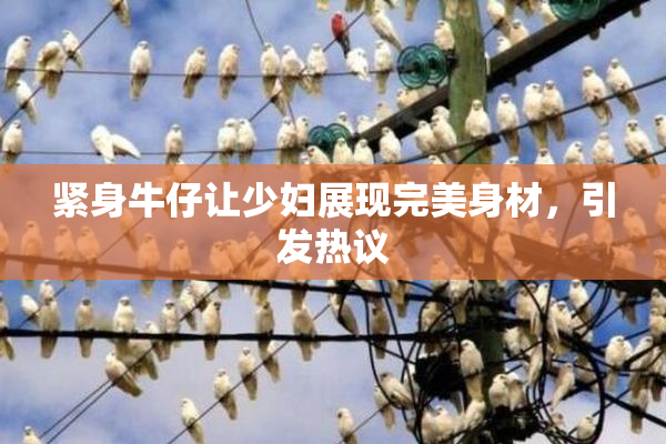 紧身牛仔让少妇展现完美身材，引发热议
