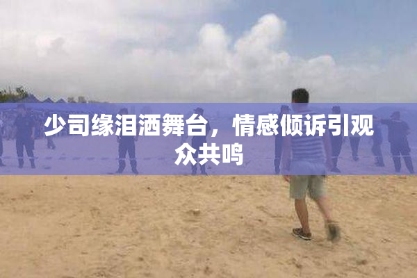 少司缘泪洒舞台，情感倾诉引观众共鸣