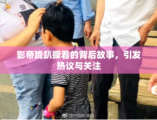 影帝跪趴撅着的背后故事，引发热议与关注