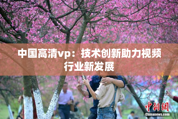 中国高清vp：技术创新助力视频行业新发展