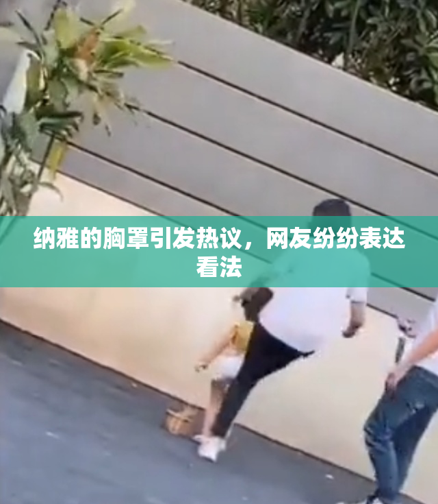 纳雅的胸罩引发热议，网友纷纷表达看法