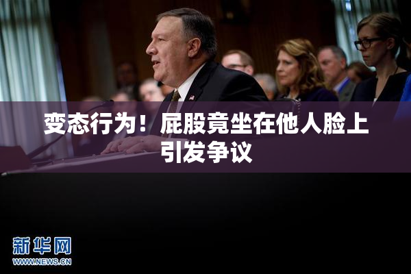 变态行为！屁股竟坐在他人脸上引发争议