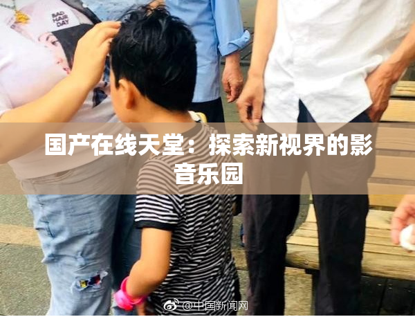 国产在线天堂：探索新视界的影音乐园