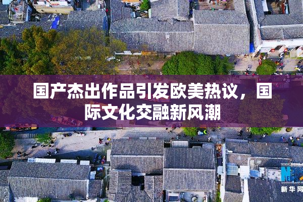 国产杰出作品引发欧美热议，国际文化交融新风潮