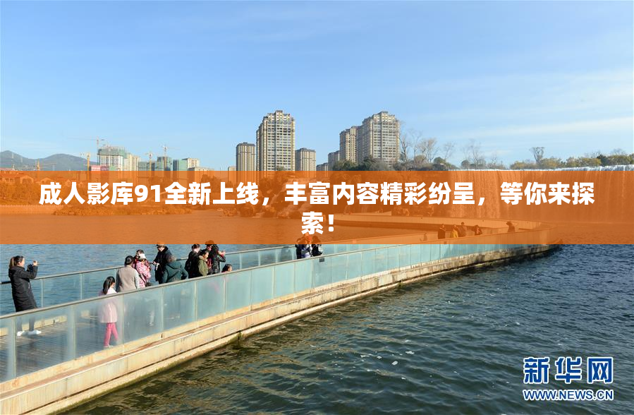 成人影库91全新上线，丰富内容精彩纷呈，等你来探索！