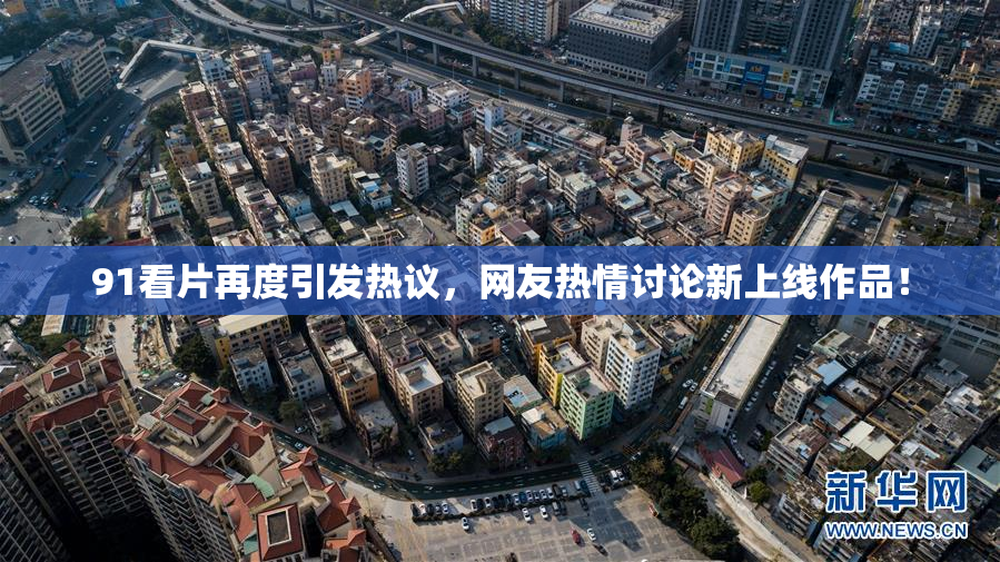 91看片再度引发热议，网友热情讨论新上线作品！