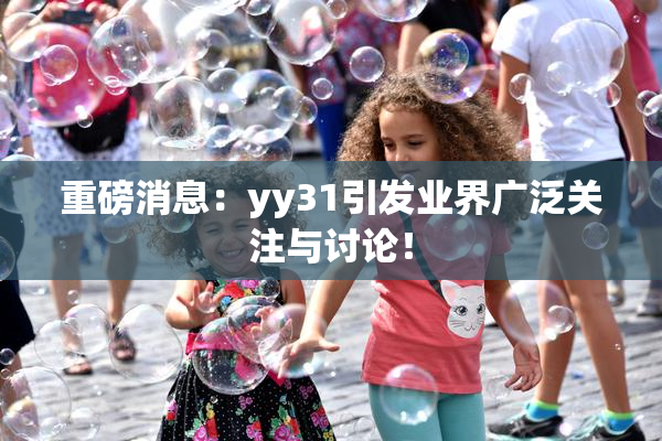 重磅消息：yy31引发业界广泛关注与讨论！