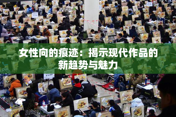 女性向的痕迹：揭示现代作品的新趋势与魅力