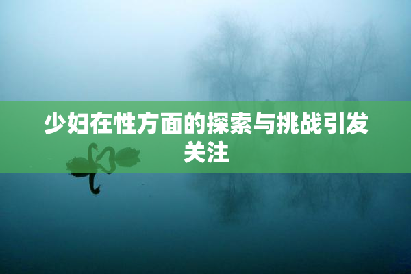 少妇在性方面的探索与挑战引发关注