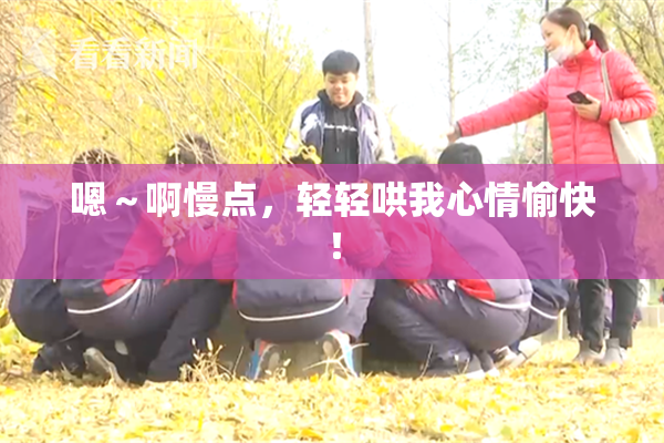 嗯～啊慢点，轻轻哄我心情愉快！