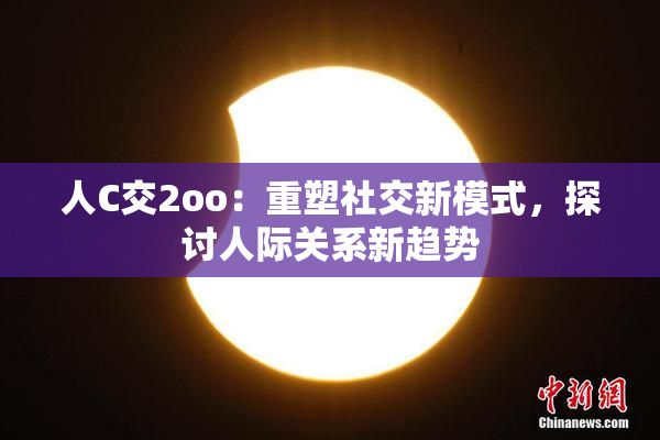 人C交2oo：重塑社交新模式，探讨人际关系新趋势