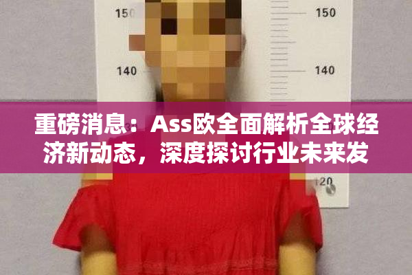 重磅消息：Ass欧全面解析全球经济新动态，深度探讨行业未来发展方向！