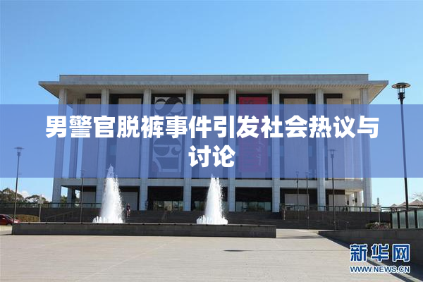 男警官脱裤事件引发社会热议与讨论