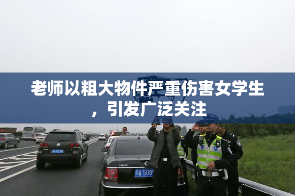老师以粗大物件严重伤害女学生，引发广泛关注