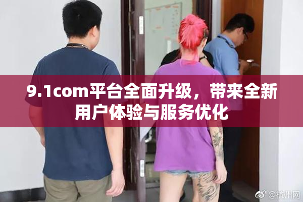 9.1com平台全面升级，带来全新用户体验与服务优化