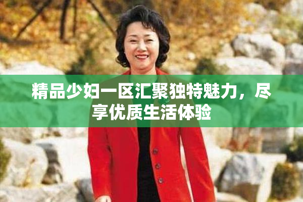 精品少妇一区汇聚独特魅力，尽享优质生活体验