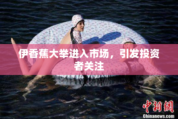 伊香蕉大举进入市场，引发投资者关注