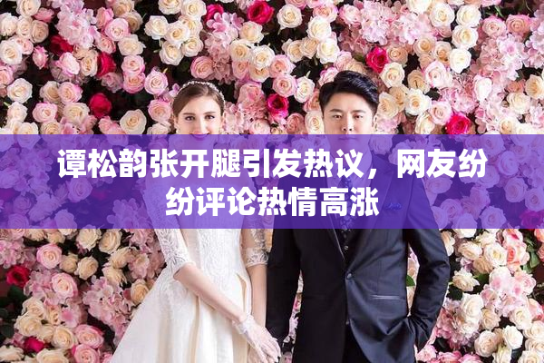 谭松韵张开腿引发热议，网友纷纷评论热情高涨