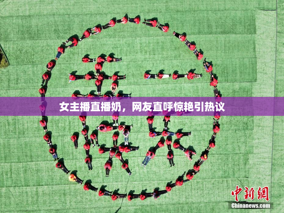 女主播直播奶，网友直呼惊艳引热议