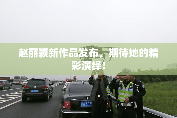 赵丽颖新作品发布，期待她的精彩演绎！