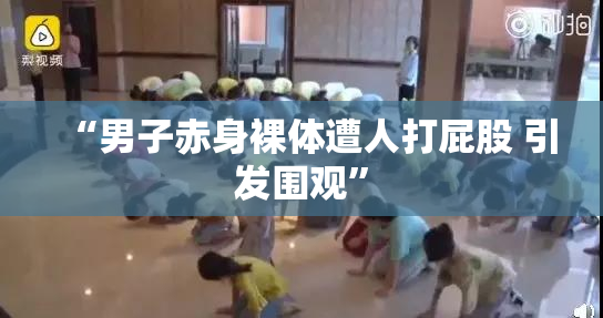 “男子赤身裸体遭人打屁股 引发围观”