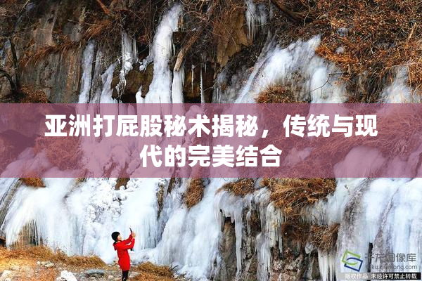 亚洲打屁股秘术揭秘，传统与现代的完美结合