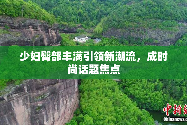 少妇臀部丰满引领新潮流，成时尚话题焦点