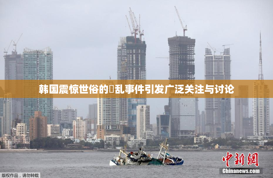 韩国震惊世俗的婬乱事件引发广泛关注与讨论