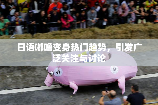 日语嘟噜变身热门趋势，引发广泛关注与讨论