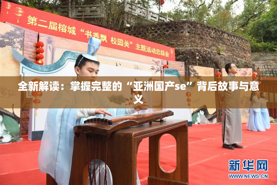 全新解读：掌握完整的“亚洲国产se”背后故事与意义