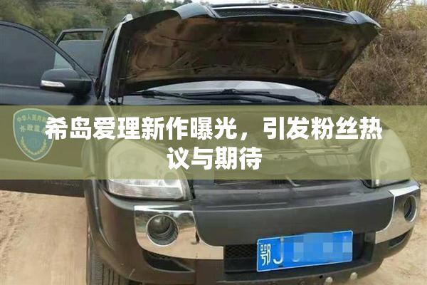 希岛爱理新作曝光，引发粉丝热议与期待