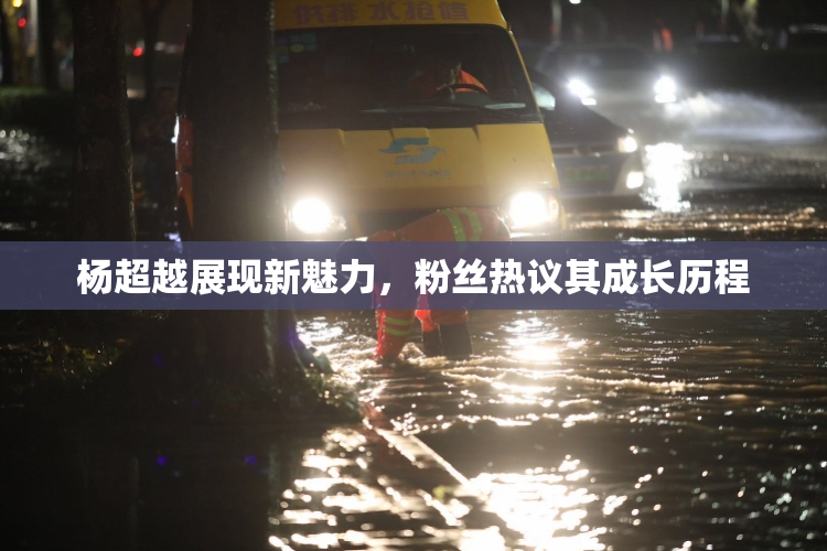 杨超越展现新魅力，粉丝热议其成长历程
