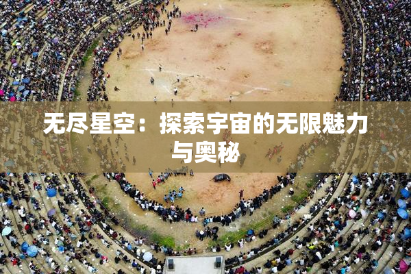 无尽星空：探索宇宙的无限魅力与奥秘