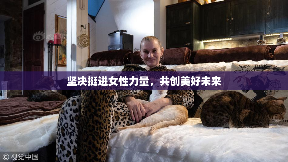 坚决挺进女性力量，共创美好未来