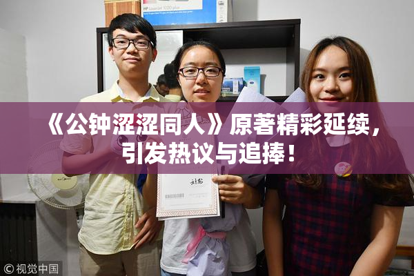 《公钟涩涩同人》原著精彩延续，引发热议与追捧！