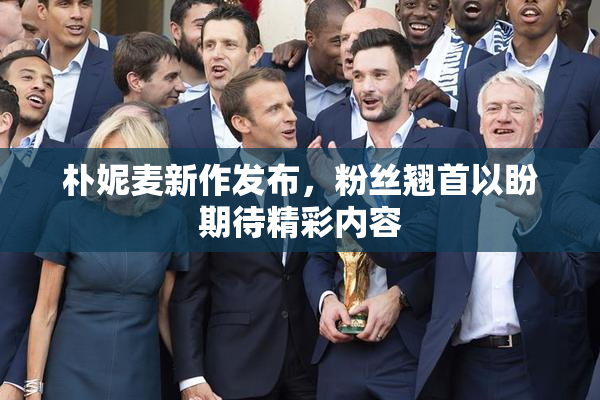朴妮麦新作发布，粉丝翘首以盼期待精彩内容