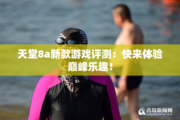 天堂8a新款游戏评测：快来体验巅峰乐趣！