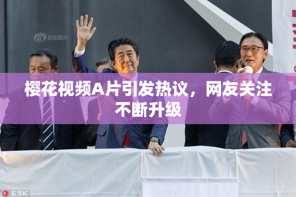 樱花视频A片引发热议，网友关注不断升级