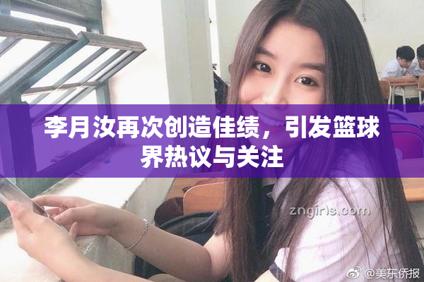 李月汝再次创造佳绩，引发篮球界热议与关注