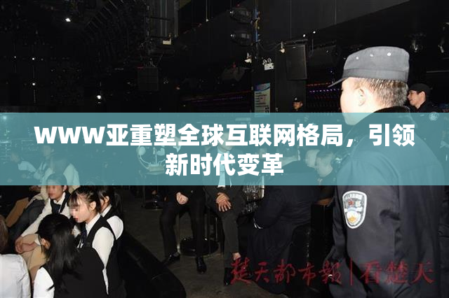 WWW亚重塑全球互联网格局，引领新时代变革