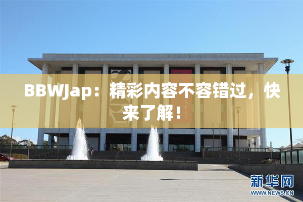 BBWJap：精彩内容不容错过，快来了解！